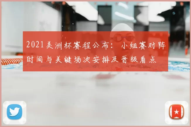 2021美洲杯赛程公布：小组赛对阵时间与关键场次安排及晋级看点