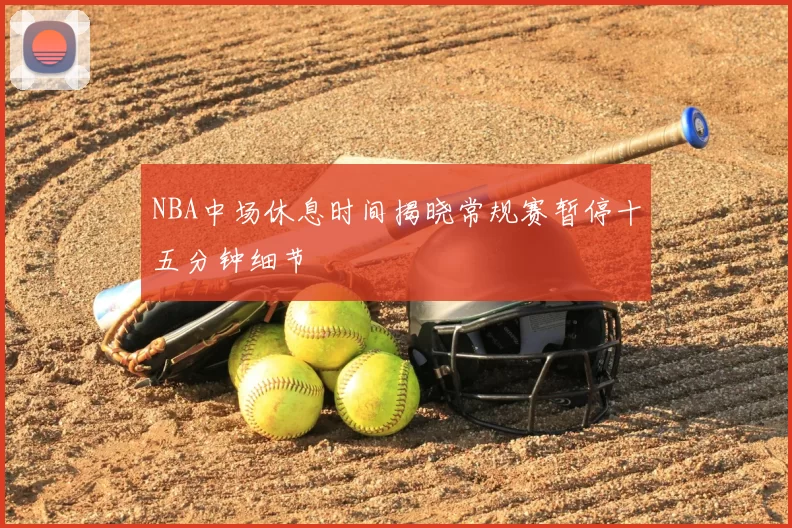 NBA中场休息时间揭晓常规赛暂停十五分钟细节