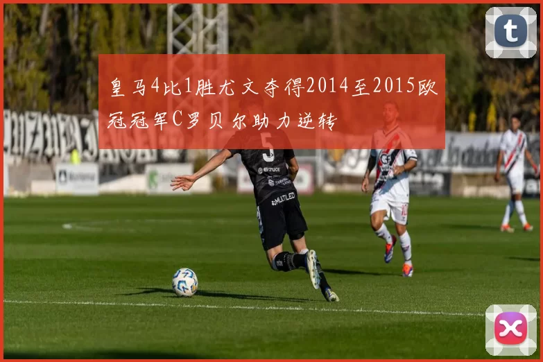 皇马4比1胜尤文夺得2014至2015欧冠冠军C罗贝尔助力逆转
