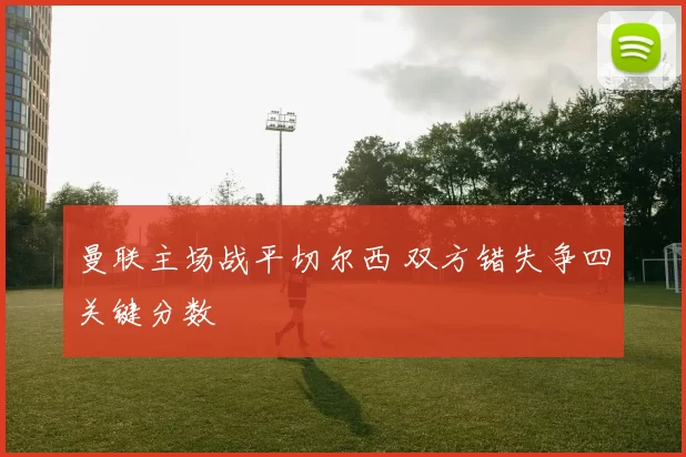 曼联主场战平切尔西 双方错失争四关键分数