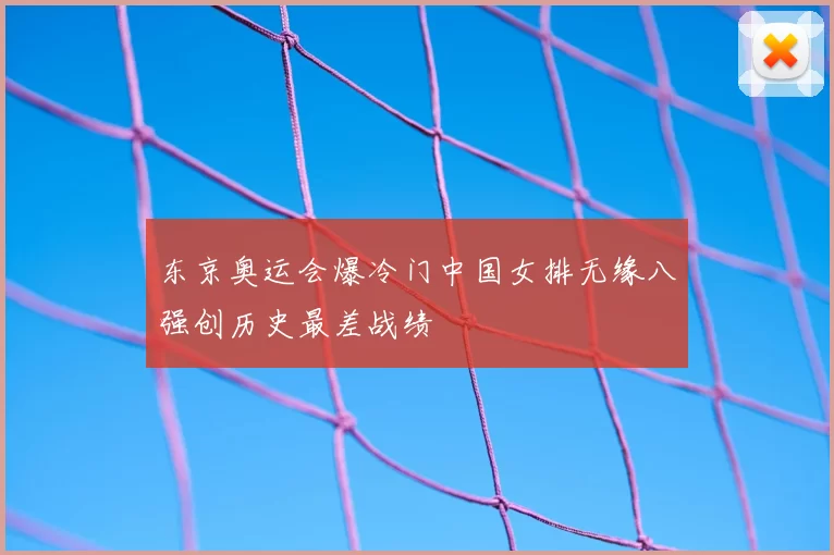 东京奥运会爆冷门中国女排无缘八强创历史最差战绩