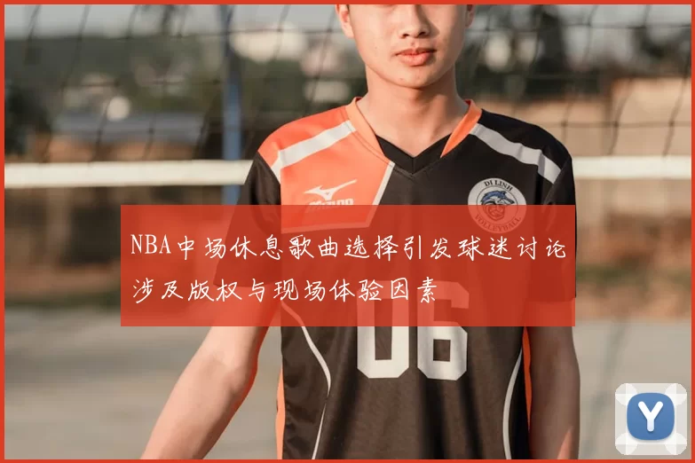 NBA中场休息歌曲选择引发球迷讨论涉及版权与现场体验因素