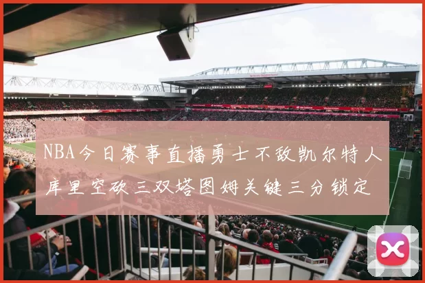 NBA今日赛事直播勇士不敌凯尔特人库里空砍三双塔图姆关键三分锁定胜局