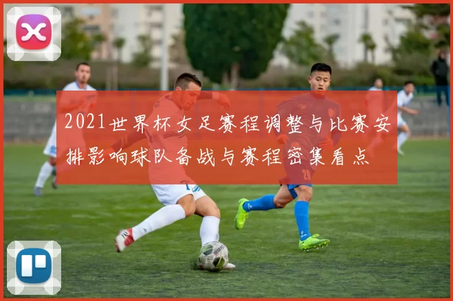2021世界杯女足赛程调整与比赛安排影响球队备战与赛程密集看点