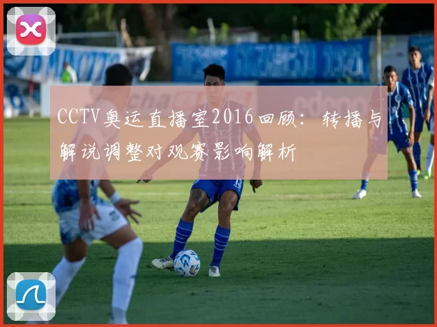 CCTV奥运直播室2016回顾：转播与解说调整对观赛影响解析