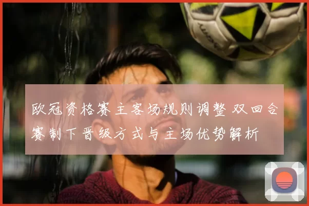 欧冠资格赛主客场规则调整 双回合赛制下晋级方式与主场优势解析