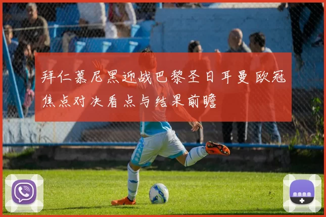 拜仁慕尼黑迎战巴黎圣日耳曼 欧冠焦点对决看点与结果前瞻