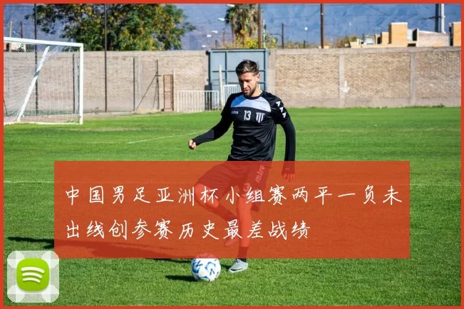 中国男足亚洲杯小组赛两平一负未出线创参赛历史最差战绩