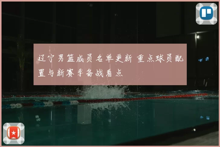 辽宁男篮成员名单更新 重点球员配置与新赛季备战看点