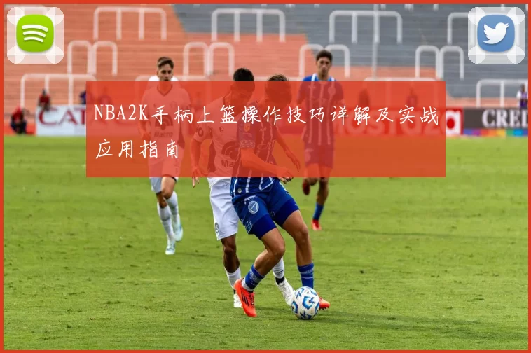 NBA2K手柄上篮操作技巧详解及实战应用指南