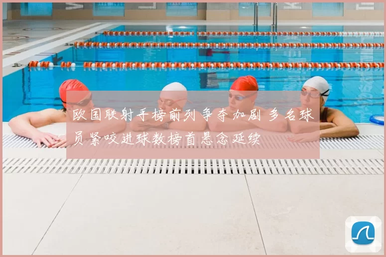 欧国联射手榜前列争夺加剧 多名球员紧咬进球数榜首悬念延续