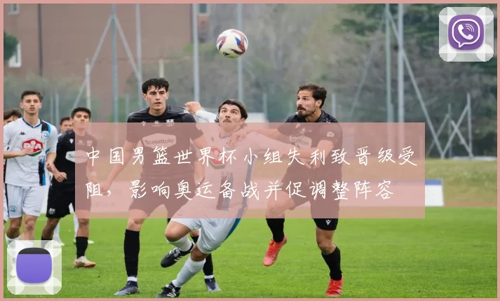 中国男篮世界杯小组失利致晋级受阻,影响奥运备战并促调整阵容