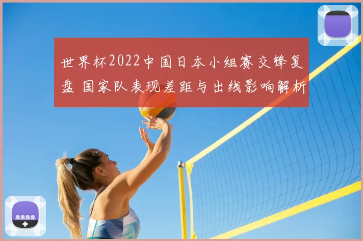 世界杯2022中国日本小组赛交锋复盘 国家队表现差距与出线影响解析