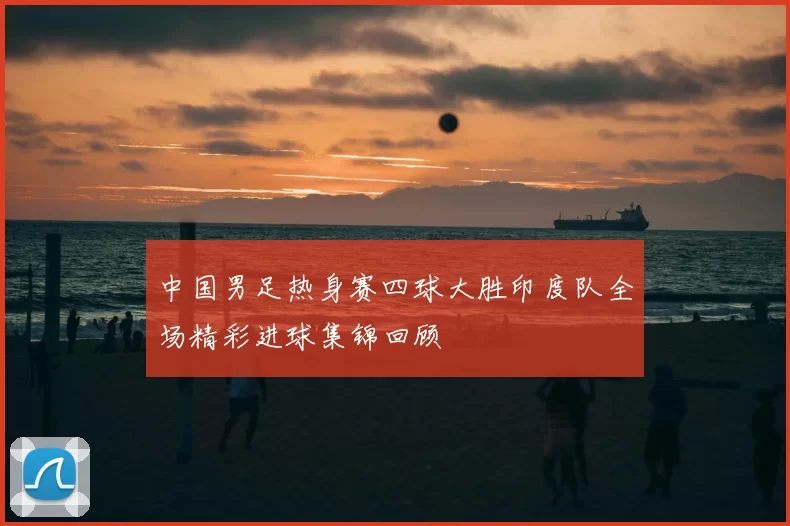 中国男足热身赛四球大胜印度队全场精彩进球集锦回顾