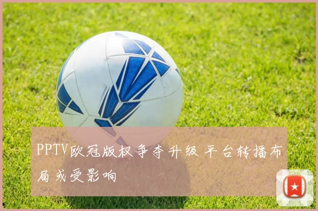 PPTV欧冠版权争夺升级 平台转播布局或受影响