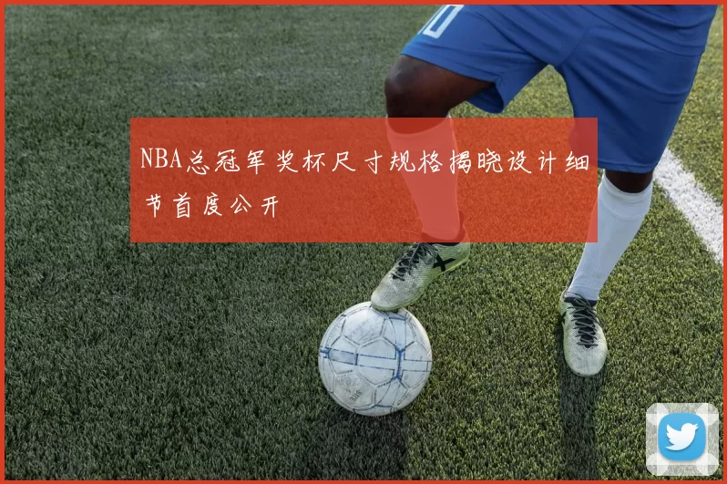 NBA总冠军奖杯尺寸规格揭晓设计细节首度公开