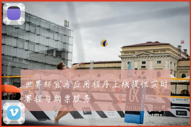 世界杯官方应用程序上线提供实时赛程与购票服务