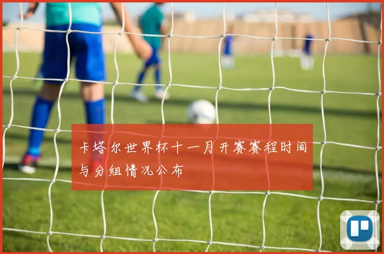 卡塔尔世界杯十一月开赛赛程时间与分组情况公布