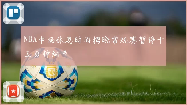 NBA中场休息时间揭晓常规赛暂停十五分钟细节