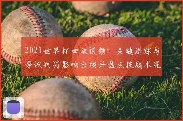 2021世界杯回放视频:关键进球与争议判罚影响出线并盘点技战术亮点