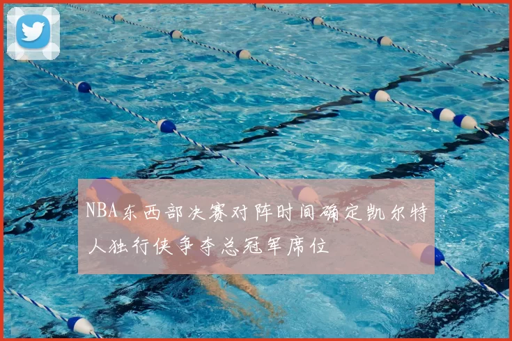 NBA东西部决赛对阵时间确定凯尔特人独行侠争夺总冠军席位