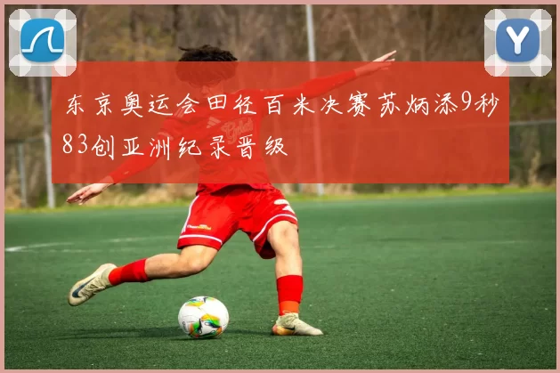 东京奥运会田径百米决赛苏炳添9秒83创亚洲纪录晋级
