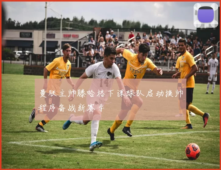 曼联主帅滕哈格下课球队启动换帅程序备战新赛季