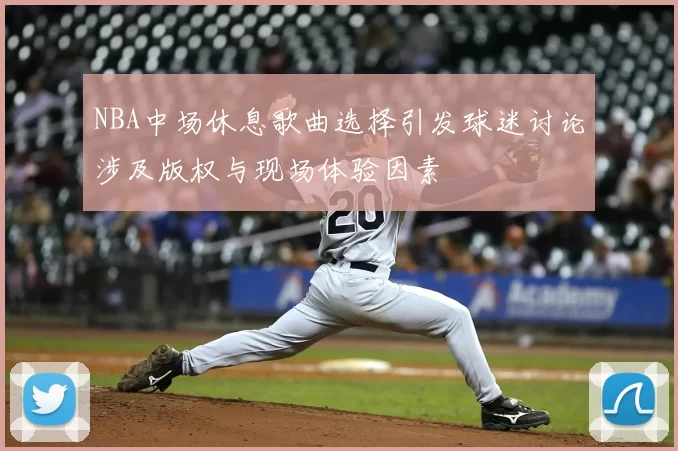 NBA中场休息歌曲选择引发球迷讨论涉及版权与现场体验因素