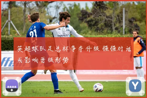 英超球队足总杯争夺升级 强强对话或影响晋级形势