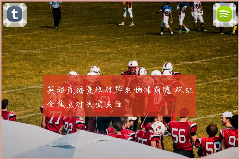 英超直播曼联对阵利物浦前瞻 双红会焦点对决受关注