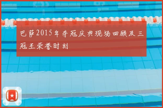 巴萨2015年夺冠庆典现场回顾及三冠王荣誉时刻