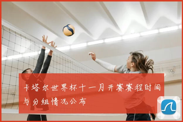 卡塔尔世界杯十一月开赛赛程时间与分组情况公布