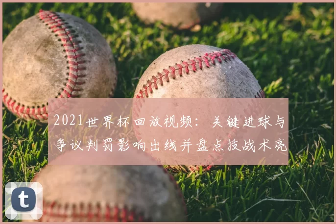 2021世界杯回放视频:关键进球与争议判罚影响出线并盘点技战术亮点