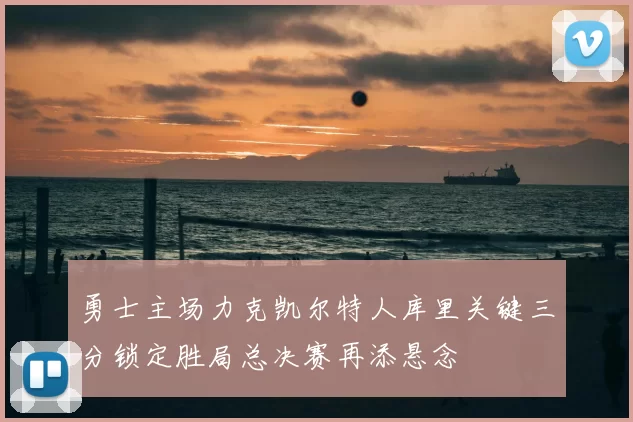 勇士主场力克凯尔特人库里关键三分锁定胜局总决赛再添悬念