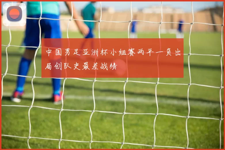 中国男足亚洲杯小组赛两平一负出局创队史最差战绩