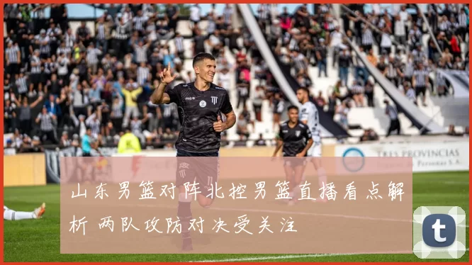 山东男篮对阵北控男篮直播看点解析 两队攻防对决受关注