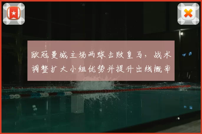 欧冠曼城主场两球击败皇马，战术调整扩大小组优势并提升出线概率