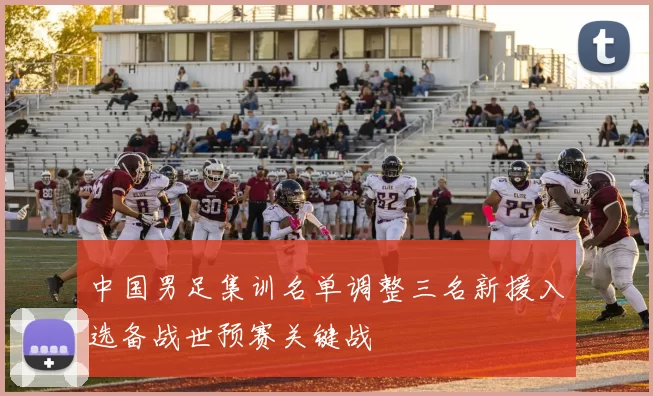 中国男足集训名单调整三名新援入选备战世预赛关键战