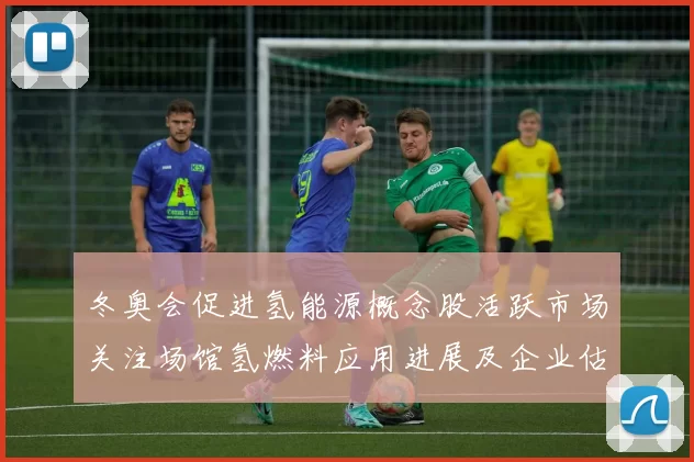 冬奥会促进氢能源概念股活跃市场关注场馆氢燃料应用进展及企业估值波动