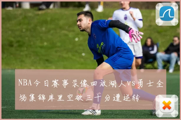 NBA今日赛事录像回放湖人vs勇士全场集锦库里空砍三十分遭逆转