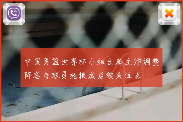 中国男篮世界杯小组出局主帅调整阵容与球员轮换成后续关注点