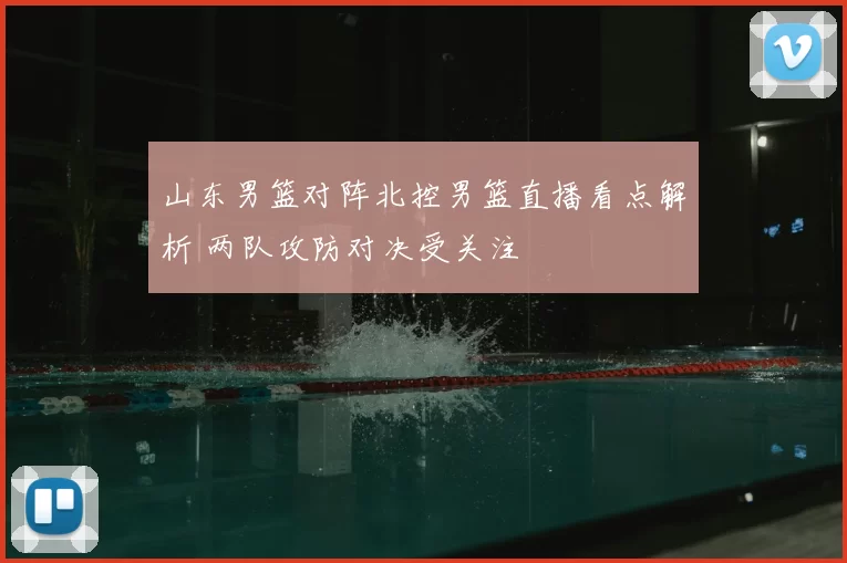 山东男篮对阵北控男篮直播看点解析 两队攻防对决受关注